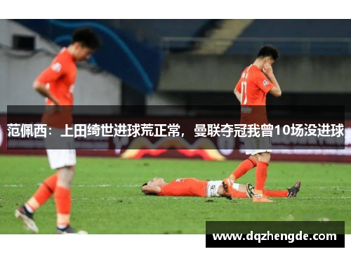 范佩西：上田绮世进球荒正常，曼联夺冠我曾10场没进球